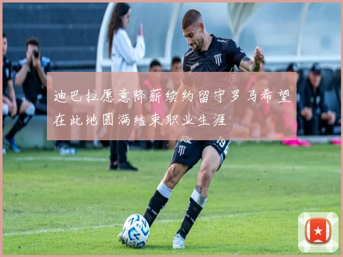 迪巴拉愿意降薪续约留守罗马希望在此地圆满结束职业生涯