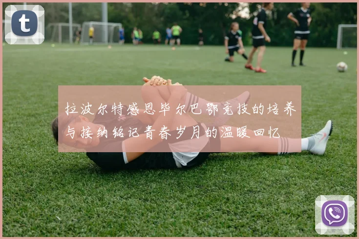 拉波尔特感恩毕尔巴鄂竞技的培养与接纳铭记青春岁月的温暖回忆