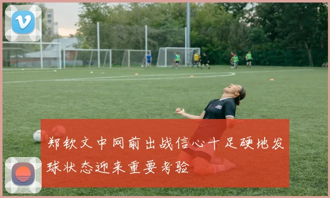 郑钦文中网前出战信心十足硬地发球状态迎来重要考验