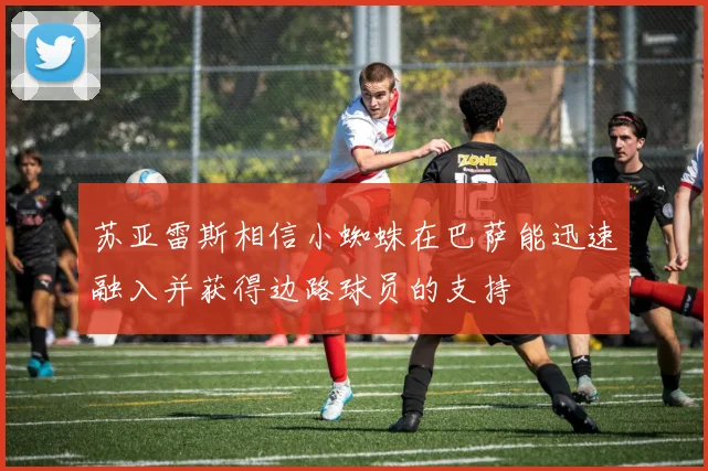 苏亚雷斯相信小蜘蛛在巴萨能迅速融入并获得边路球员的支持