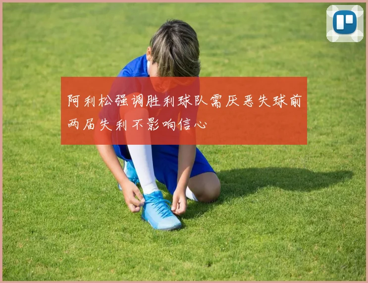 阿利松强调胜利球队需厌恶失球前两届失利不影响信心