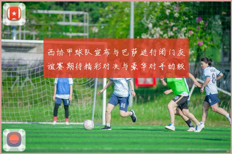 西协甲球队宣布与巴萨进行闭门友谊赛期待精彩对决与豪华对手的较量
