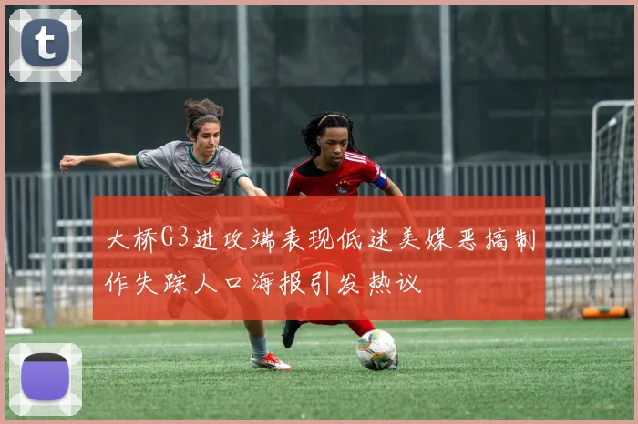 大桥G3进攻端表现低迷美媒恶搞制作失踪人口海报引发热议