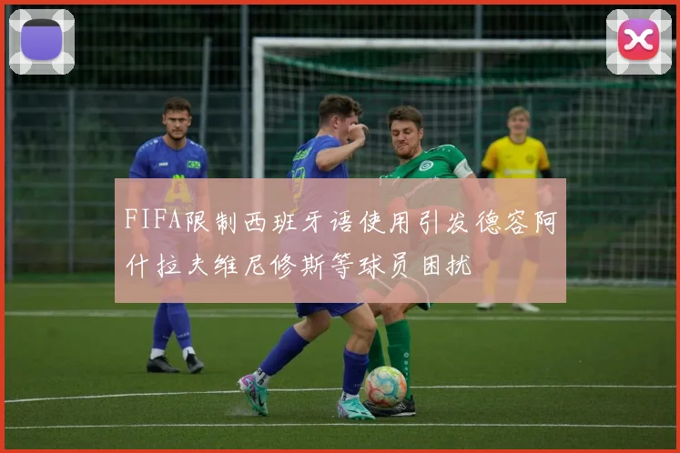 FIFA限制西班牙语使用引发德容阿什拉夫维尼修斯等球员困扰