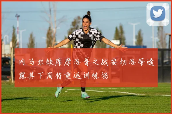 内马尔缺席摩洛哥之战安切洛蒂透露其下周将重返训练场