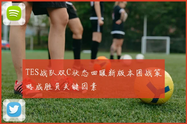 TES战队双C状态回暖新版本团战策略成胜负关键因素