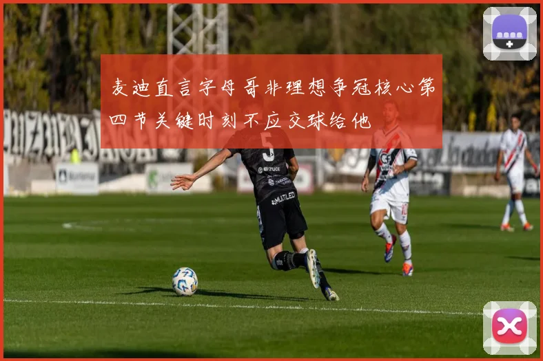 麦迪直言字母哥非理想争冠核心第四节关键时刻不应交球给他