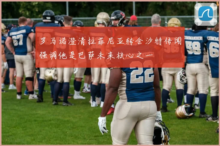 罗马诺澄清拉菲尼亚转会沙特传闻强调他是巴萨未来核心之一