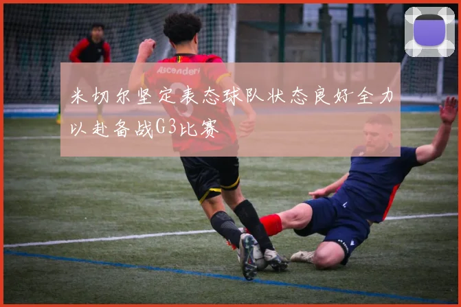 米切尔坚定表态球队状态良好全力以赴备战G3比赛