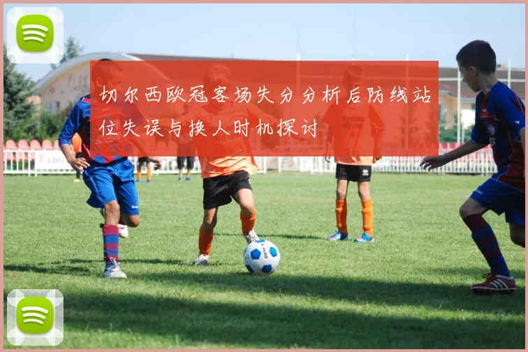 切尔西欧冠客场失分分析后防线站位失误与换人时机探讨