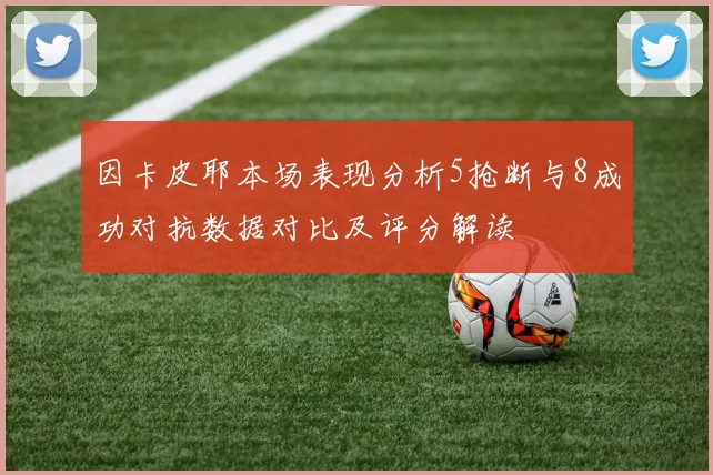 因卡皮耶本场表现分析5抢断与8成功对抗数据对比及评分解读