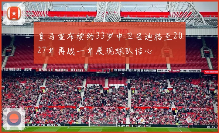 皇马宣布续约33岁中卫吕迪格至2027年再战一年展现球队信心