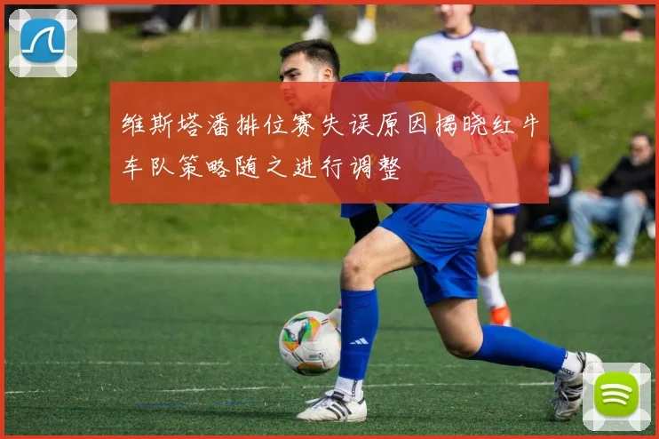 维斯塔潘排位赛失误原因揭晓红牛车队策略随之进行调整