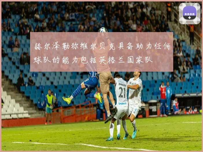 赫尔泽勒称维尔贝克具备助力任何球队的能力包括英格兰国家队