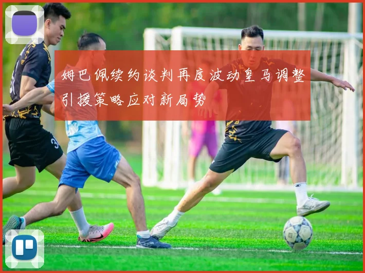 姆巴佩续约谈判再度波动皇马调整引援策略应对新局势