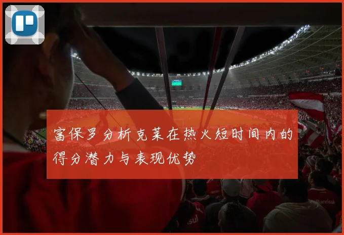 富保罗分析克莱在热火短时间内的得分潜力与表现优势