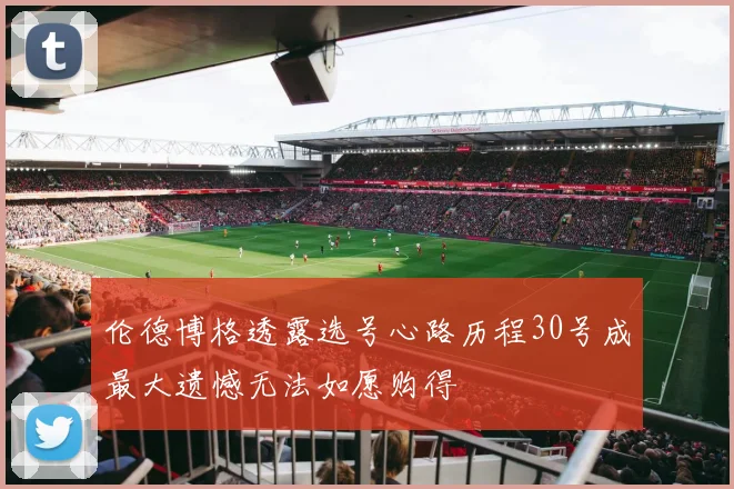 伦德博格透露选号心路历程30号成最大遗憾无法如愿购得