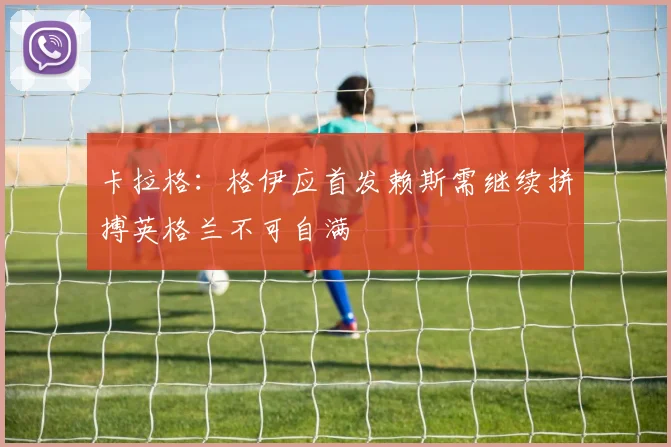 卡拉格：格伊应首发赖斯需继续拼搏英格兰不可自满