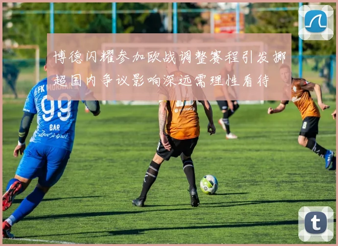博德闪耀参加欧战调整赛程引发挪超国内争议影响深远需理性看待