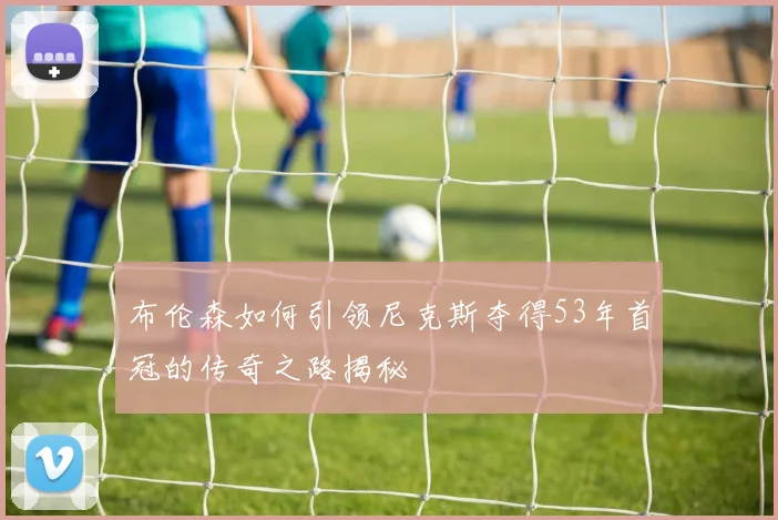 布伦森如何引领尼克斯夺得53年首冠的传奇之路揭秘