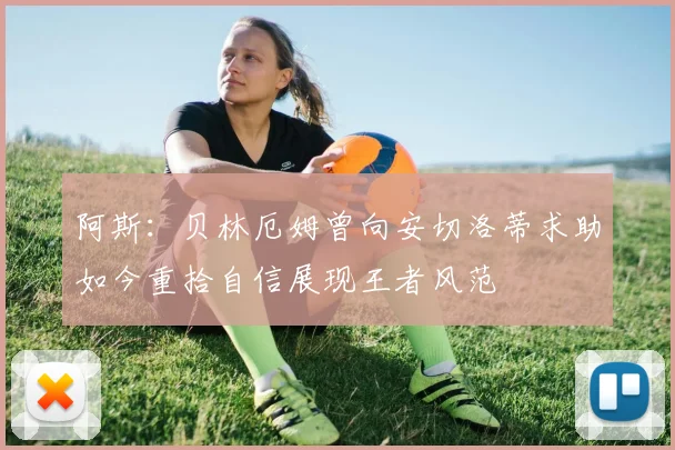 阿斯：贝林厄姆曾向安切洛蒂求助如今重拾自信展现王者风范