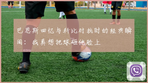 巴恩斯回忆与科比对抗时的经典瞬间：我真想把球砸他脸上
