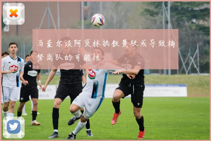 马奎尔谈阿莫林执教曼联或导致梅努离队的可能性