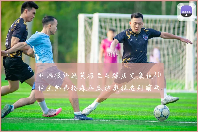 电讯报评选英格兰足球历史最佳20位主帅弗格森和瓜迪奥拉名列前两位