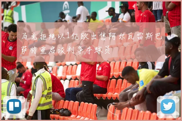 马竞拒绝以1亿欧出售阿尔瓦雷斯巴萨将重启谈判争夺球员