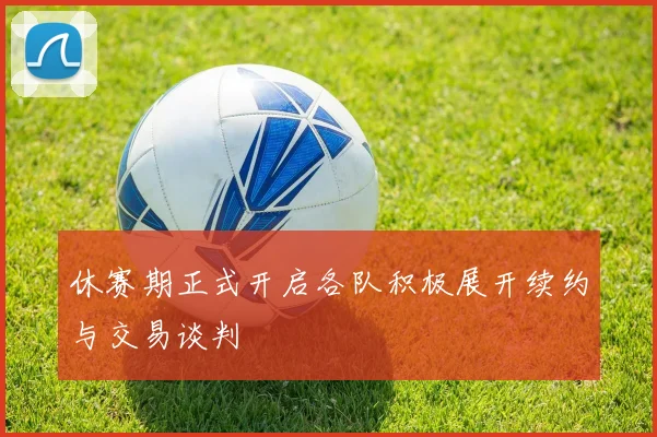 休赛期正式开启各队积极展开续约与交易谈判