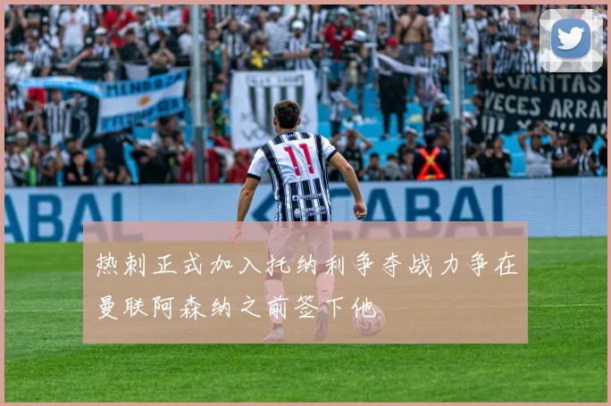 热刺正式加入托纳利争夺战力争在曼联阿森纳之前签下他