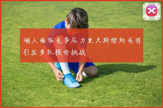 湖人面临竞争压力里夫斯续约或将引发多队报价挑战
